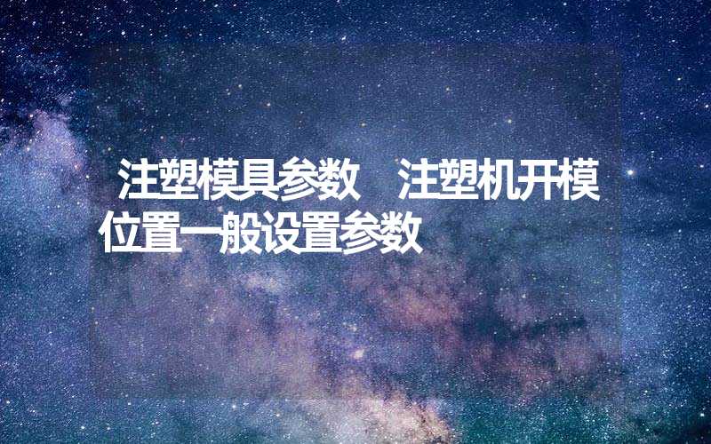 注塑模具参数 注塑机开模位置一般设置参数